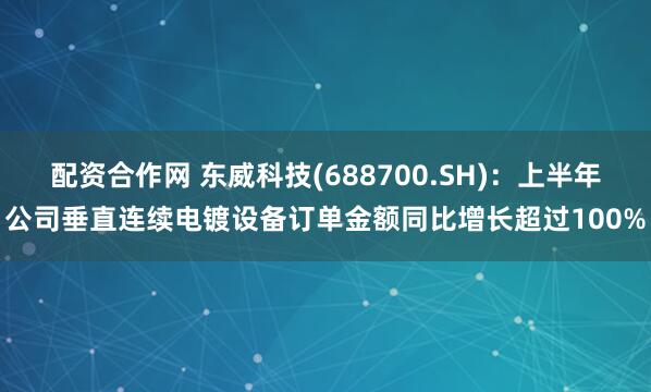 配资合作网 东威科技(688700.SH)：上半年公司垂直连续电镀设备订单金额同比增长超过100%