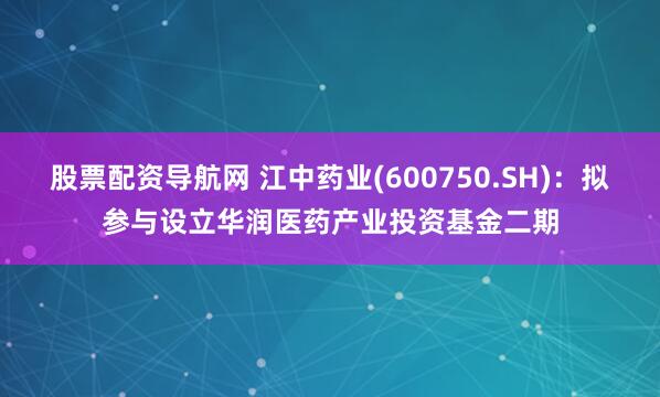 股票配资导航网 江中药业(600750.SH)：拟参与设立华润医药产业投资基金二期