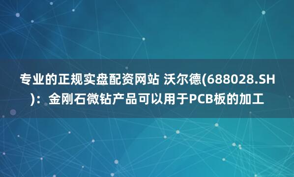 专业的正规实盘配资网站 沃尔德(688028.SH)：金刚石微钻产品可以用于PCB板的加工