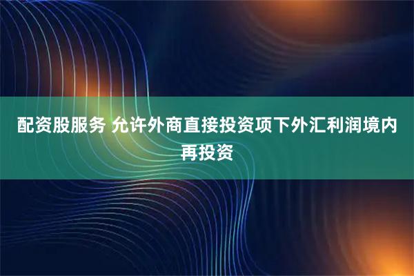 配资股服务 允许外商直接投资项下外汇利润境内再投资