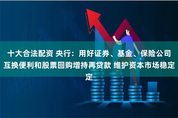 十大合法配资 央行：用好证券、基金、保险公司互换便利和股票回购增持再贷款 维护资本市场稳定