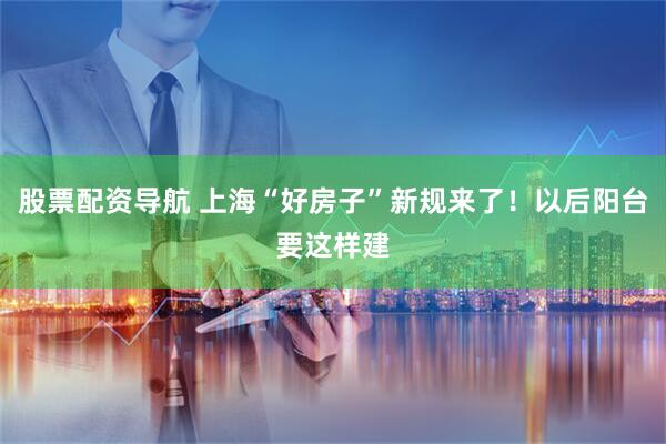 股票配资导航 上海“好房子”新规来了！以后阳台要这样建