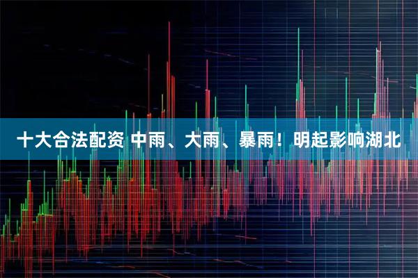 十大合法配资 中雨、大雨、暴雨！明起影响湖北