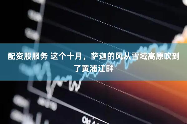 配资股服务 这个十月，萨迦的风从雪域高原吹到了黄浦江畔