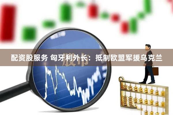 配资股服务 匈牙利外长：抵制欧盟军援乌克兰