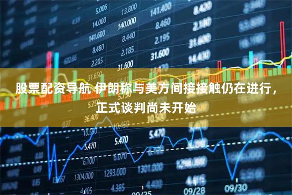 股票配资导航 伊朗称与美方间接接触仍在进行，正式谈判尚未开始
