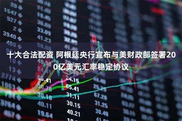 十大合法配资 阿根廷央行宣布与美财政部签署200亿美元汇率稳定协议