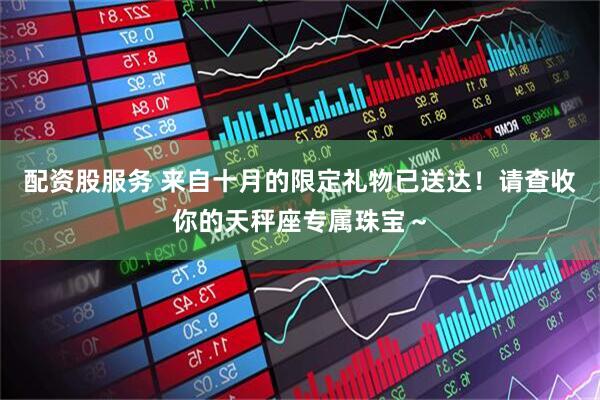 配资股服务 来自十月的限定礼物已送达！请查收你的天秤座专属珠宝～