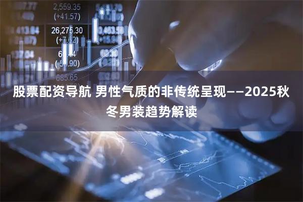 股票配资导航 男性气质的非传统呈现——2025秋冬男装趋势解读