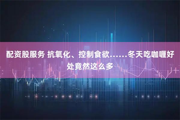 配资股服务 抗氧化、控制食欲……冬天吃咖喱好处竟然这么多