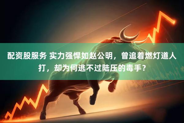 配资股服务 实力强悍如赵公明，曾追着燃灯道人打，却为何逃不过陆压的毒手？