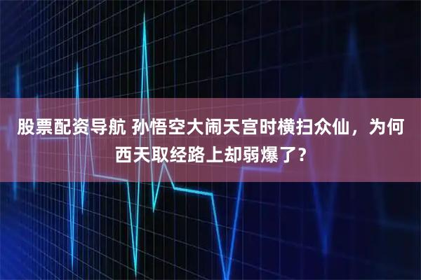 股票配资导航 孙悟空大闹天宫时横扫众仙，为何西天取经路上却弱爆了？