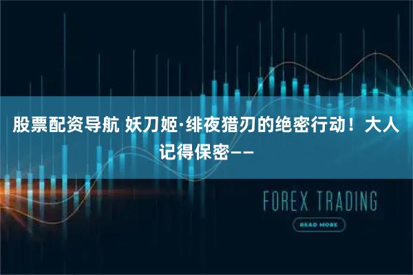 股票配资导航 妖刀姬·绯夜猎刃的绝密行动！大人记得保密——