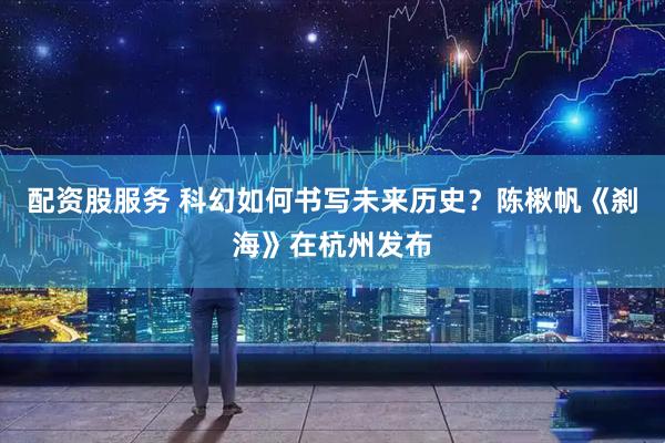 配资股服务 科幻如何书写未来历史？陈楸帆《刹海》在杭州发布