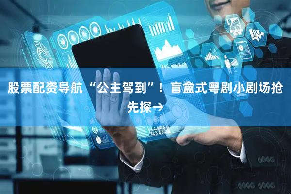 股票配资导航 “公主驾到”！盲盒式粤剧小剧场抢先探→