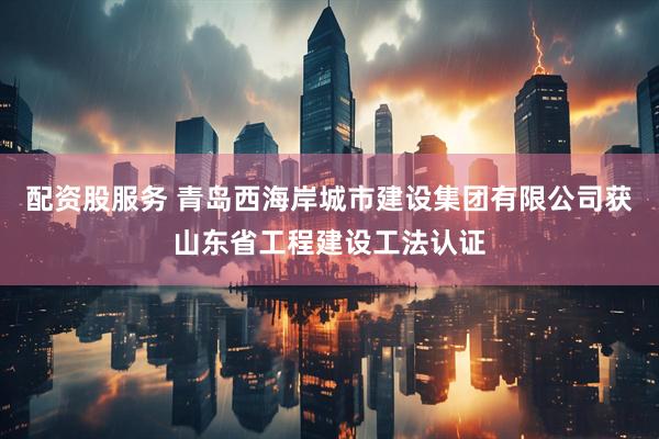 配资股服务 青岛西海岸城市建设集团有限公司获山东省工程建设工法认证