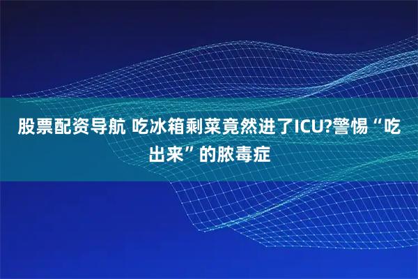 股票配资导航 吃冰箱剩菜竟然进了ICU?警惕“吃出来”的脓毒症