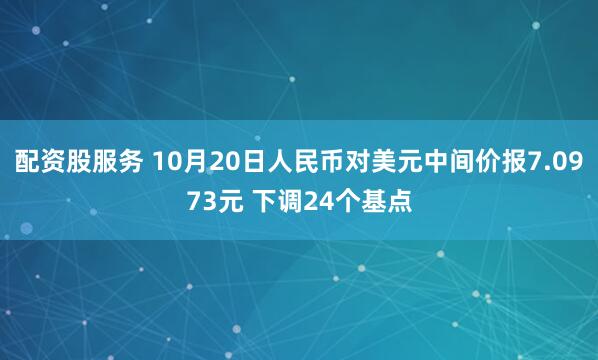配资股服务 10月20日人民币对美元中间价报7.0973元 下调24个基点
