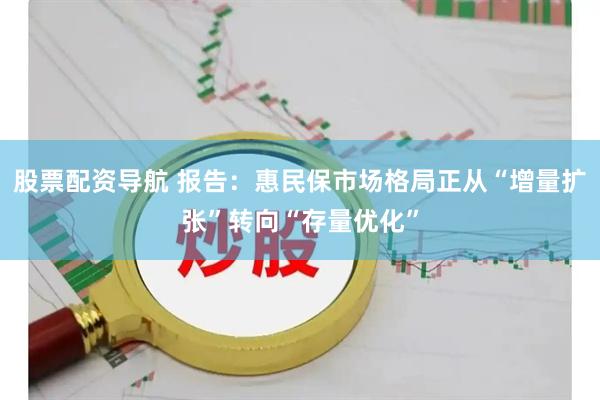 股票配资导航 报告：惠民保市场格局正从“增量扩张”转向“存量优化”