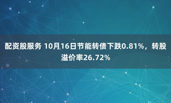 配资股服务 10月16日节能转债下跌0.81%，转股溢价率26.72%