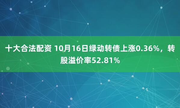 十大合法配资 10月16日绿动转债上涨0.36%，转股溢价率52.81%