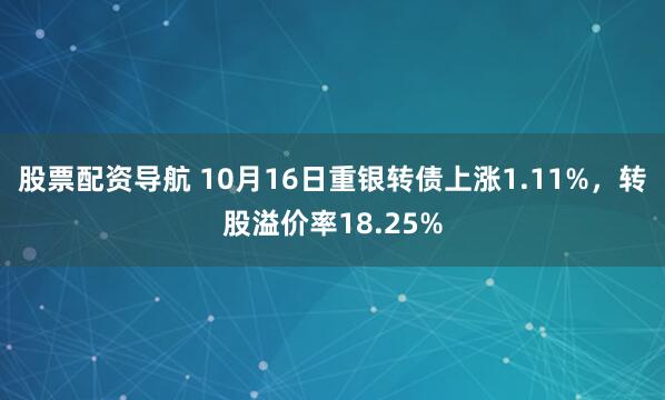 股票配资导航 10月16日重银转债上涨1.11%，转股溢价率18.25%