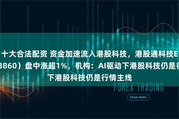 十大合法配资 资金加速流入港股科技，港股通科技ETF（513860）盘中涨超1%，机构：AI驱动下港股科技仍是行情主线
