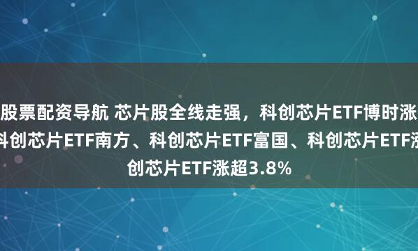 股票配资导航 芯片股全线走强，科创芯片ETF博时涨超4%，科创芯片ETF南方、科创芯片ETF富国、科创芯片ETF涨超3.8%