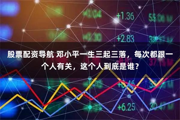 股票配资导航 邓小平一生三起三落，每次都跟一个人有关，这个人到底是谁？