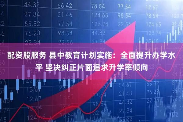 配资股服务 县中教育计划实施：全面提升办学水平 坚决纠正片面追求升学率倾向