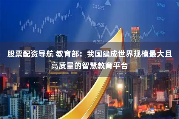 股票配资导航 教育部：我国建成世界规模最大且高质量的智慧教育平台
