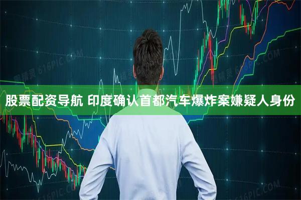 股票配资导航 印度确认首都汽车爆炸案嫌疑人身份
