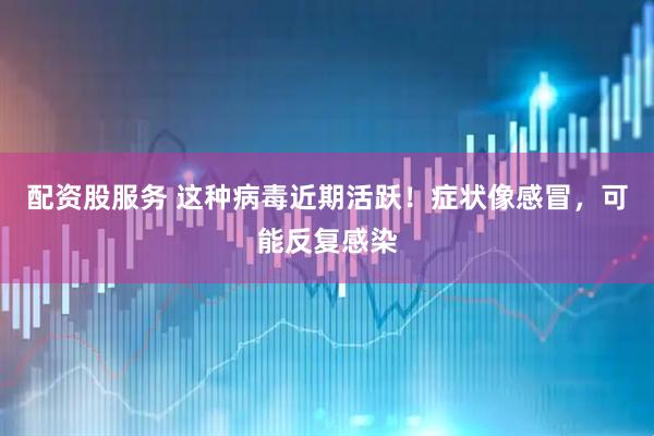 配资股服务 这种病毒近期活跃！症状像感冒，可能反复感染