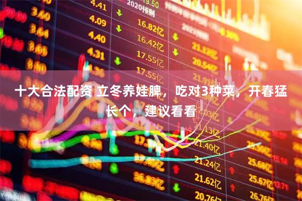 十大合法配资 立冬养娃脾，吃对3种菜，开春猛长个，建议看看