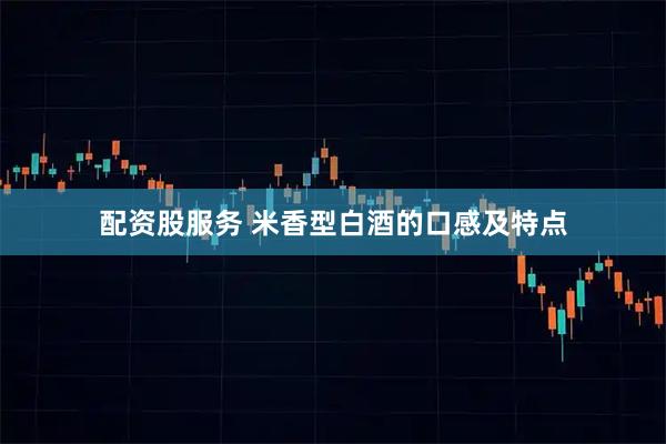 配资股服务 米香型白酒的口感及特点