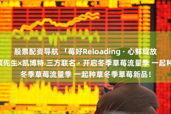 股票配资导航 「莓好Reloading · 心鲜绽放」美果树×KFI可颂先生×凯博特 三方联名 · 开启冬季草莓流量季 一起种草冬季草莓新品！