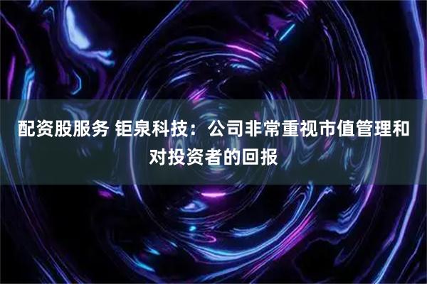 配资股服务 钜泉科技：公司非常重视市值管理和对投资者的回报