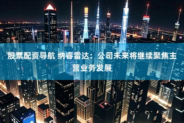 股票配资导航 纳睿雷达：公司未来将继续聚焦主营业务发展