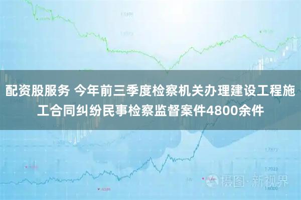 配资股服务 今年前三季度检察机关办理建设工程施工合同纠纷民事检察监督案件4800余件