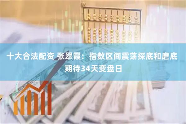 十大合法配资 张翠霞：指数区间震荡探底和磨底 期待34天变盘日