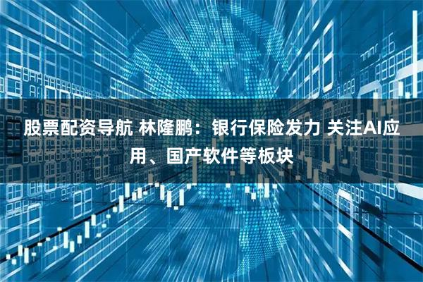 股票配资导航 林隆鹏：银行保险发力 关注AI应用、国产软件等板块
