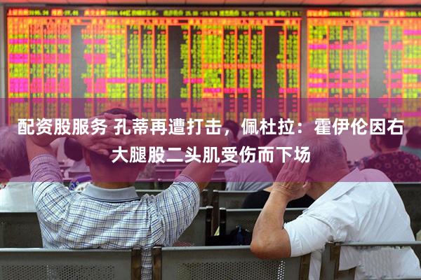 配资股服务 孔蒂再遭打击，佩杜拉：霍伊伦因右大腿股二头肌受伤而下场