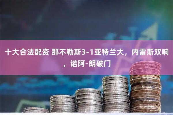 十大合法配资 那不勒斯3-1亚特兰大，内雷斯双响，诺阿-朗破门