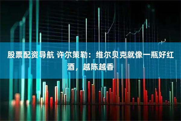 股票配资导航 许尔策勒：维尔贝克就像一瓶好红酒，越陈越香
