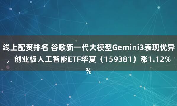线上配资排名 谷歌新一代大模型Gemini3表现优异，创业板人工智能ETF华夏（159381）涨1.12%