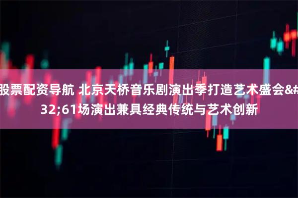 股票配资导航 北京天桥音乐剧演出季打造艺术盛会 61场演出兼具经典传统与艺术创新