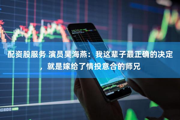 配资股服务 演员吴海燕：我这辈子最正确的决定，就是嫁给了情投意合的师兄