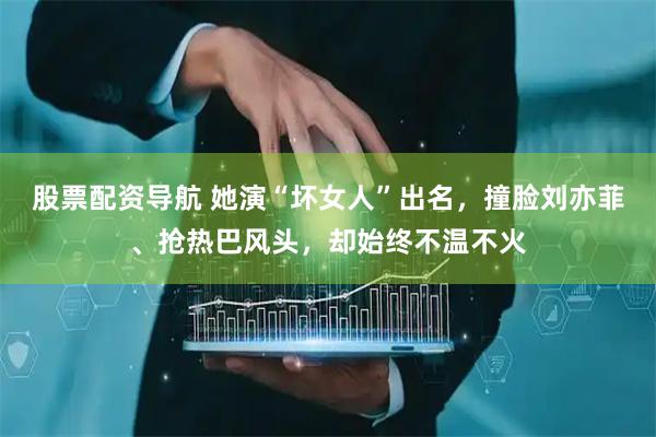 股票配资导航 她演“坏女人”出名，撞脸刘亦菲、抢热巴风头，却始终不温不火