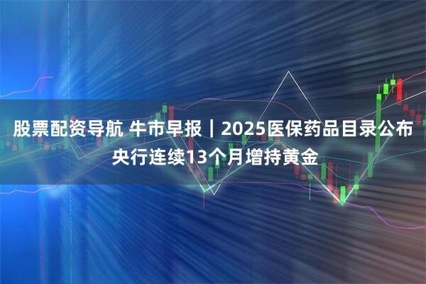 股票配资导航 牛市早报｜2025医保药品目录公布 央行连续13个月增持黄金