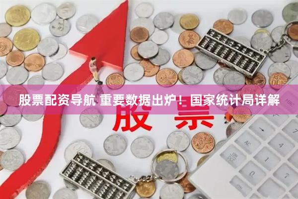 股票配资导航 重要数据出炉！国家统计局详解